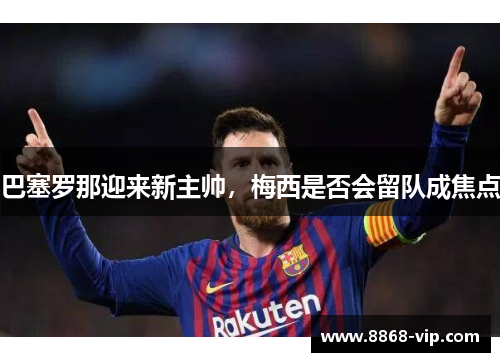 巴塞罗那迎来新主帅，梅西是否会留队成焦点