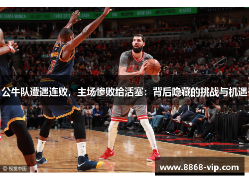 公牛队遭遇连败，主场惨败给活塞：背后隐藏的挑战与机遇