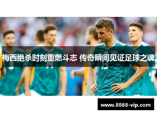 梅西绝杀时刻重燃斗志 传奇瞬间见证足球之魂