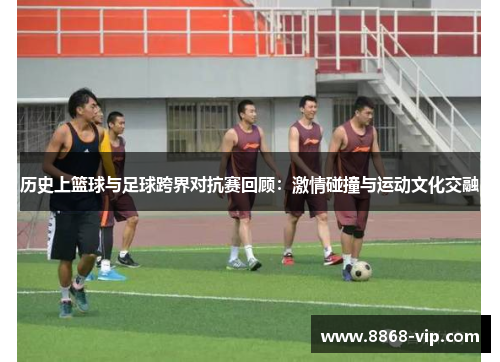 历史上篮球与足球跨界对抗赛回顾：激情碰撞与运动文化交融