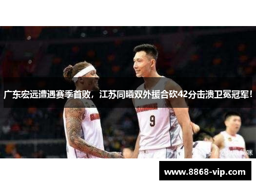 广东宏远遭遇赛季首败，江苏同曦双外援合砍42分击溃卫冕冠军！