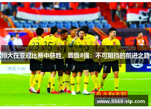 恒大在亚冠比赛中获胜，晋级8强：不可阻挡的前进之路