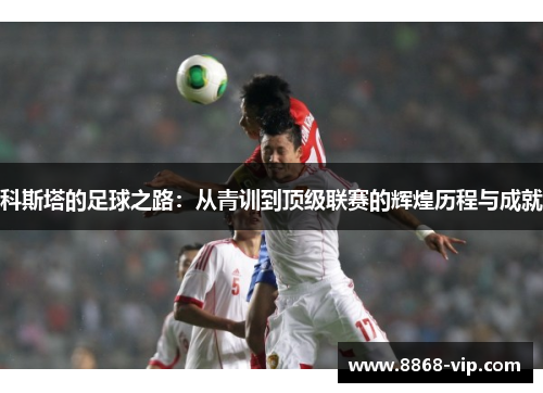科斯塔的足球之路：从青训到顶级联赛的辉煌历程与成就