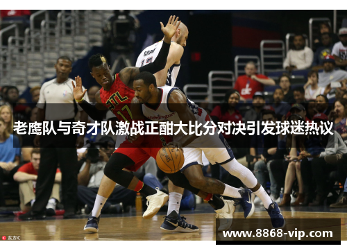 老鹰队与奇才队激战正酣大比分对决引发球迷热议