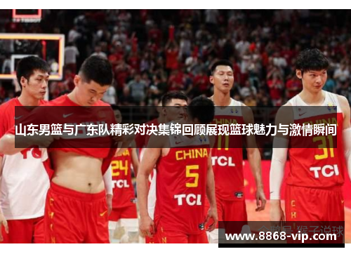 山东男篮与广东队精彩对决集锦回顾展现篮球魅力与激情瞬间