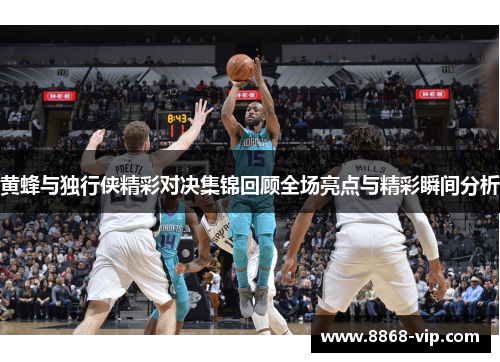 黄蜂与独行侠精彩对决集锦回顾全场亮点与精彩瞬间分析