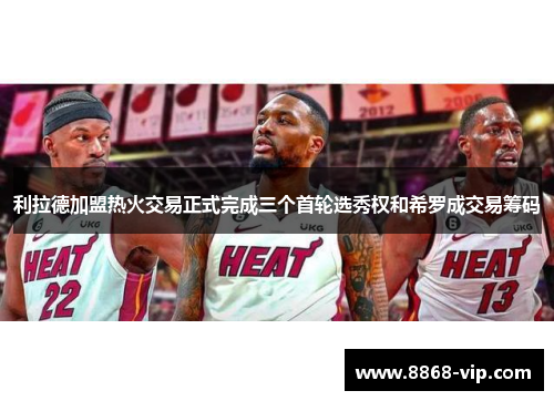 利拉德加盟热火交易正式完成三个首轮选秀权和希罗成交易筹码